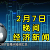 2月7日晚间经济新闻汇总