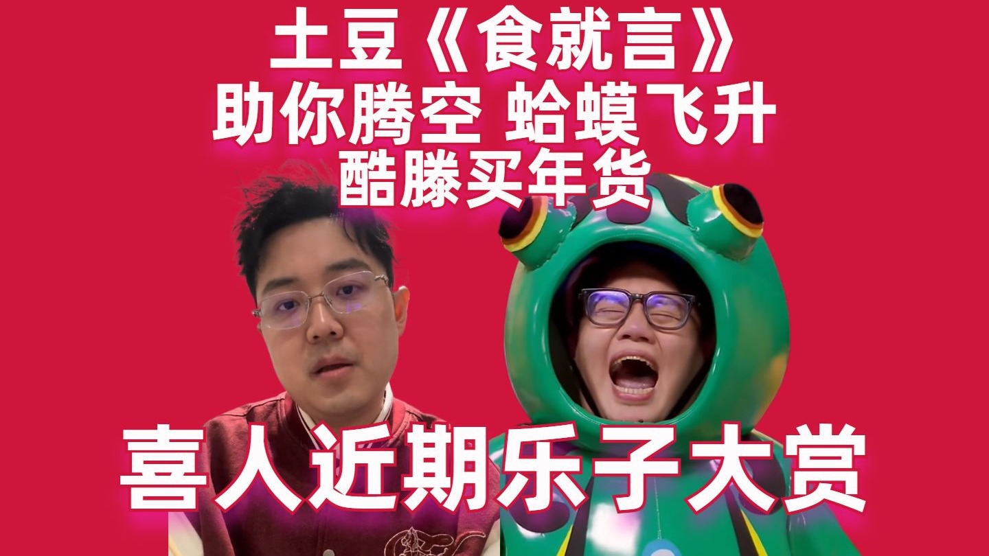 【喜人近期乐子大赏】土豆《食就言》？助你腾空蛤蟆飞升。酷滕买年货