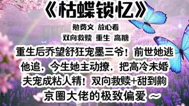 《枯蝶锁忆》<em class="keyword">重生</em>后乔望舒狂宠墨三爷！前世她逃他追，今生她主动撩，把高冷未婚夫宠成粘人精！双向救赎+甜到齁，京圈大佬的极致偏爱~