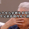 三个女儿全都定居国外，留下父亲在国内无人照看