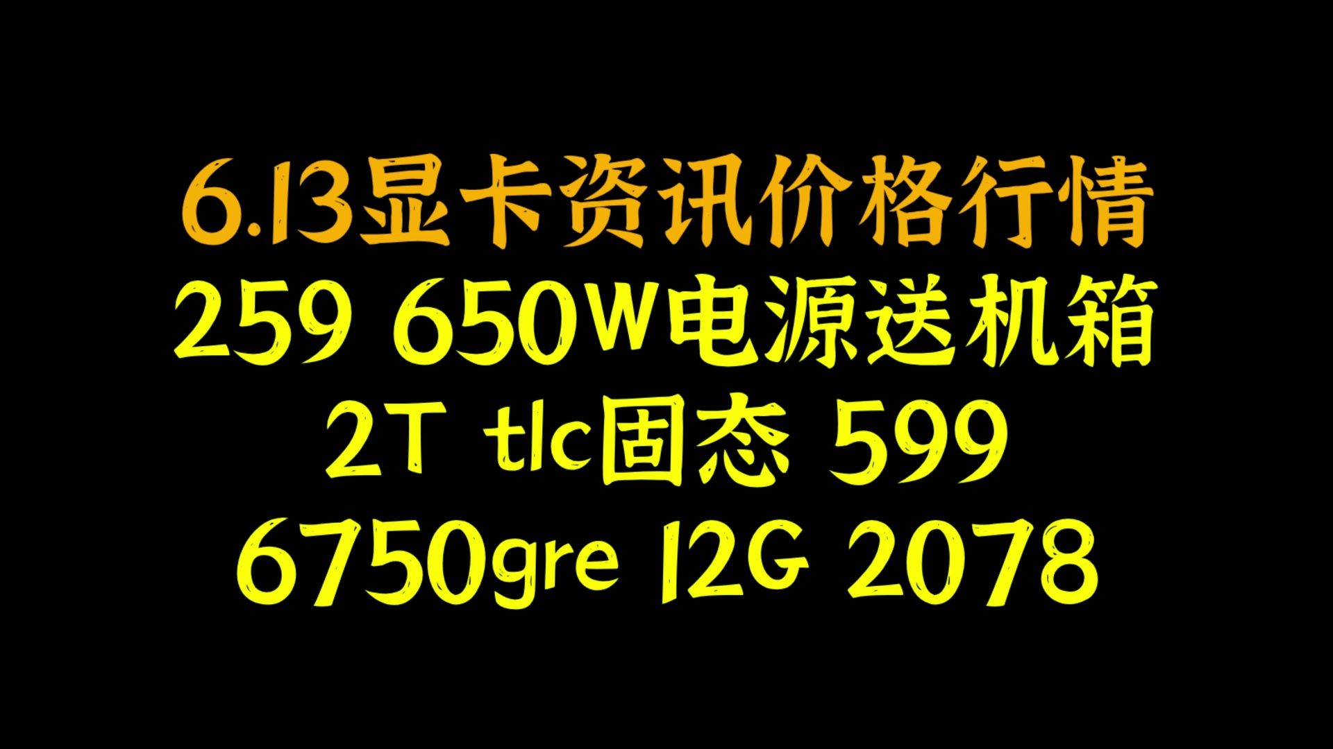 259 650W电源送机箱，2T tlc固态 599，6750gre 12G 2078，6.13显卡资讯价格行情