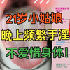 21岁小姑娘，夜晚频繁手淫，不爱惜身体，看微总是湿哒哒