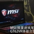 厦门科长 msi/微星游戏笔记本GT62VR介绍与体验
