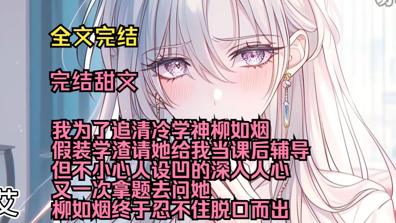 （完结甜文）（全文完结）我为了追清冷学神柳如烟，假装学渣请她给我当课后辅导，但不小心人设凹的深入人心，又一次拿题去问她，柳如烟终于忍不住脱口而出