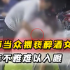 中学教师当众猥亵醉酒女子，动作不雅难以入眼，女子：不存在强迫