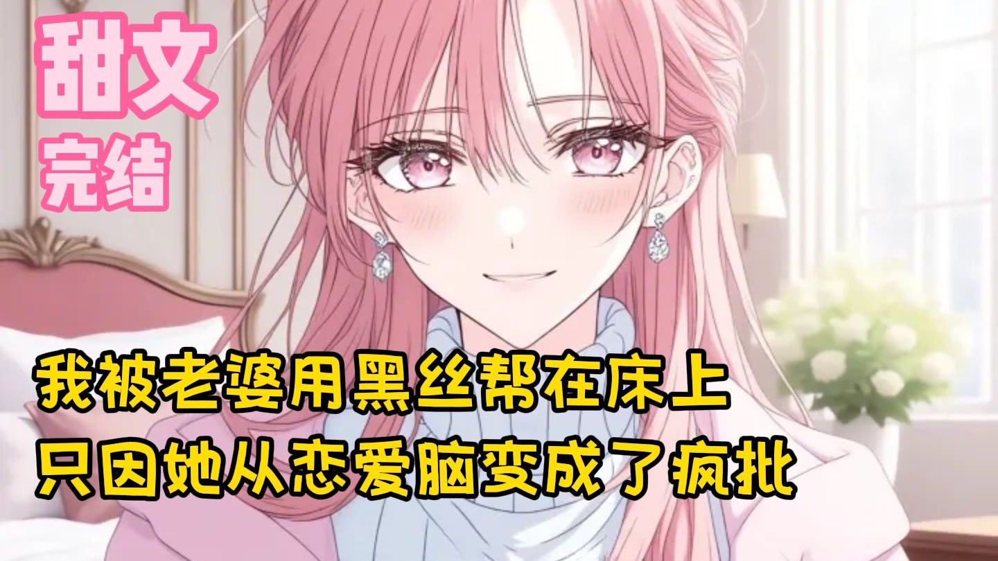 【完结甜文】我被老婆用黑丝帮在床上，只因她从恋爱脑变成了疯批~一口气看完