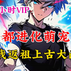 【10小时爽看】我返祖上古大凶! 上古凶兽大灭绝后。 凶兽血脉的基因出现了断层， 野蛮、暴力、强大的凶兽不复存在。转而出现的是温顺、漂亮、萌萌哒的灵兽