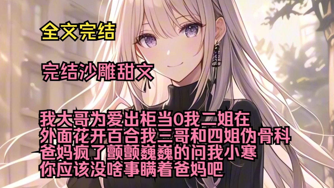 （完结沙雕甜文）（全文完结）我大哥为爱出柜当0，我二姐在外面花开百合，我三哥和四姐搞伪骨科，爸妈疯了，颤颤巍巍的问我，小寒，你应该没啥事瞒着爸妈吧