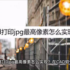 cad打印jpg最高像素怎么实现？教你三个简单方法