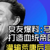 女友爆料，马斯克打造血统帝国，灌输荒唐“后宫理论