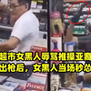 美国超市女黑人辱骂推搡亚裔！亚裔掏出枪后，女黑人当场秒怂被揍
