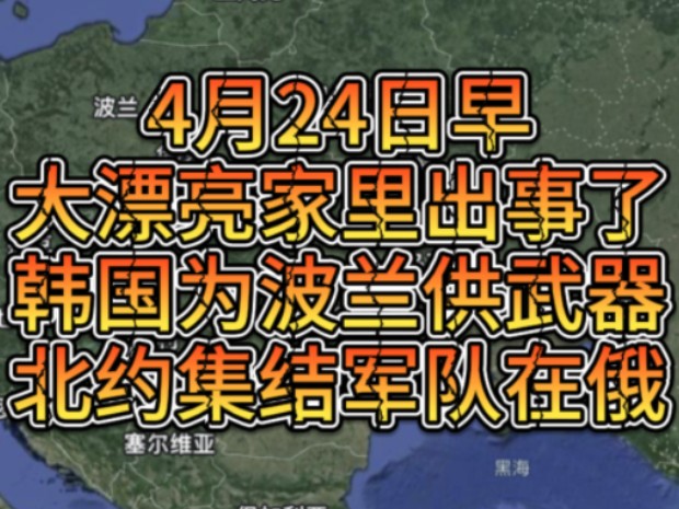 4月24日早大漂亮家里出事了，韩国为波兰供武器，北约集结大量军队在俄边境