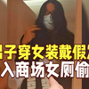 男子穿女装“长发飘飘”潜入上海商场女厕偷拍！已被行政拘留