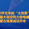 5000平方米的“大风筝”！世界最大高空风力发电捕风伞在内蒙古高原成功开伞