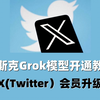 马斯克的Grok怎么用？推特（X）会员升级教学，新手必看