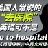 记住，美国人常说的“去医院”英语可不是Go to hospital ！