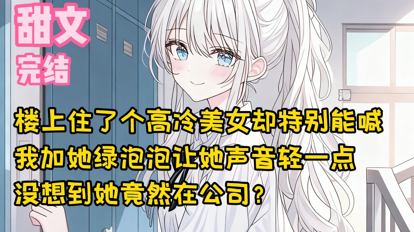 【完结甜文】楼上住了个高冷美女却特别能喊，我加她绿泡泡让她声音轻一点，没想到她竟然在公司？一口气看完