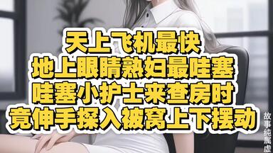 天上飞机最快地上眼睛熟妇最哇塞哇塞小护士来查房时竟伸手探入被窝上下摆动