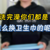 “洗完澡，怎么换卫生巾