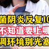 10年霉菌阴道炎月月发作，怎么塞药都会犯，你得从根本治