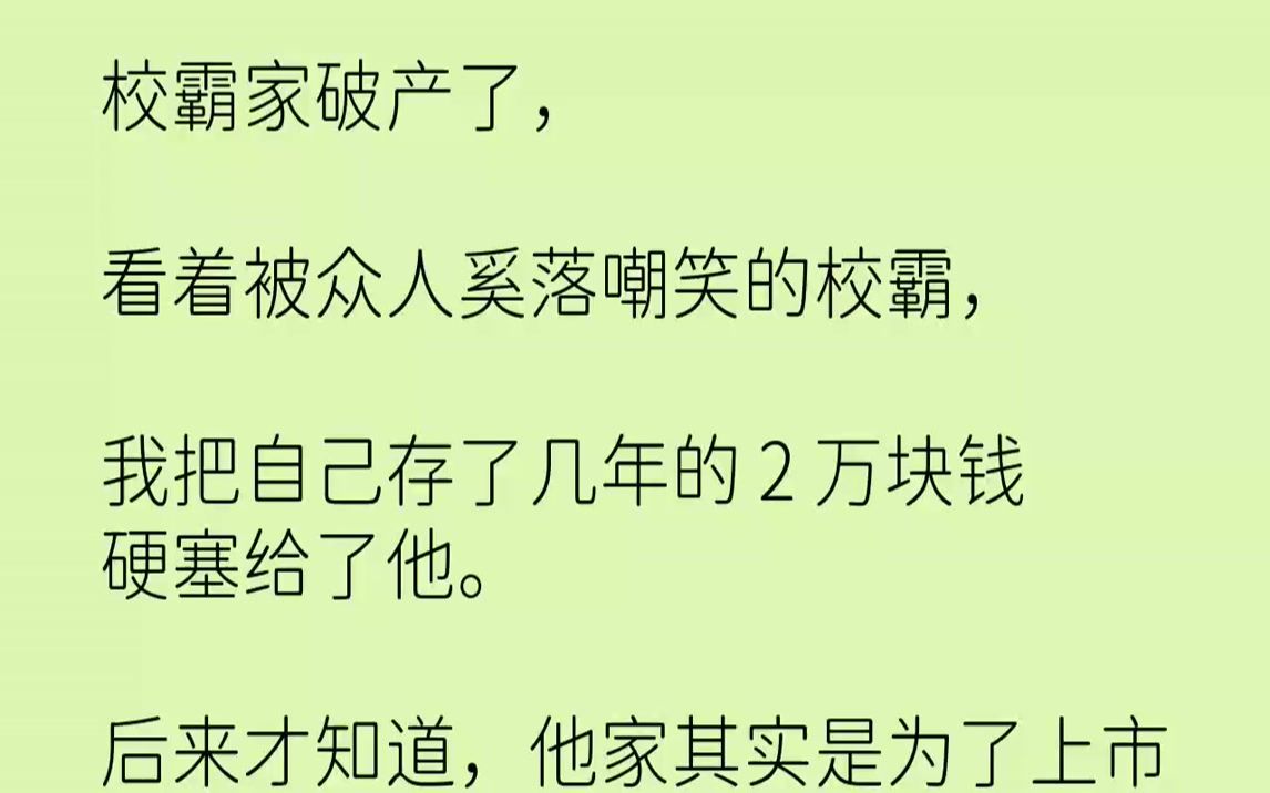 【完结文】校霸家破产了，看着被众人奚落嘲笑的校霸，我把自己存了几年的2万块钱硬塞给了他。后来才知道，他家其实是为了上市在资产重组...