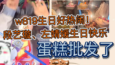 w819过生日好热闹！生日快乐🎂<em class="keyword">左婧媛</em>and段艺璇