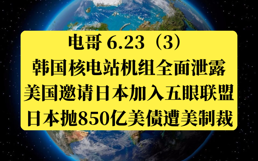 电哥 6.23（3）韩国核电站机组全面泄露，美国邀请日本加入五眼联盟，日本偷偷抛850亿美债遭美制裁。