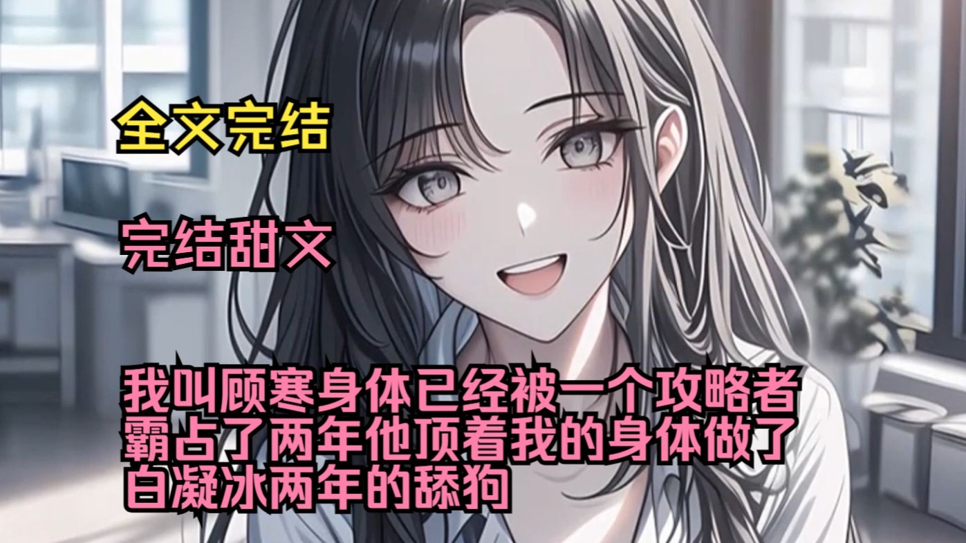 （完结甜文）（全文完结）我叫顾寒，身体已经被一个攻略者霸占了两年，他顶着我的身体做了白凝冰两年的舔狗，我只能眼睁睁看他做着一件件让我后悔的事