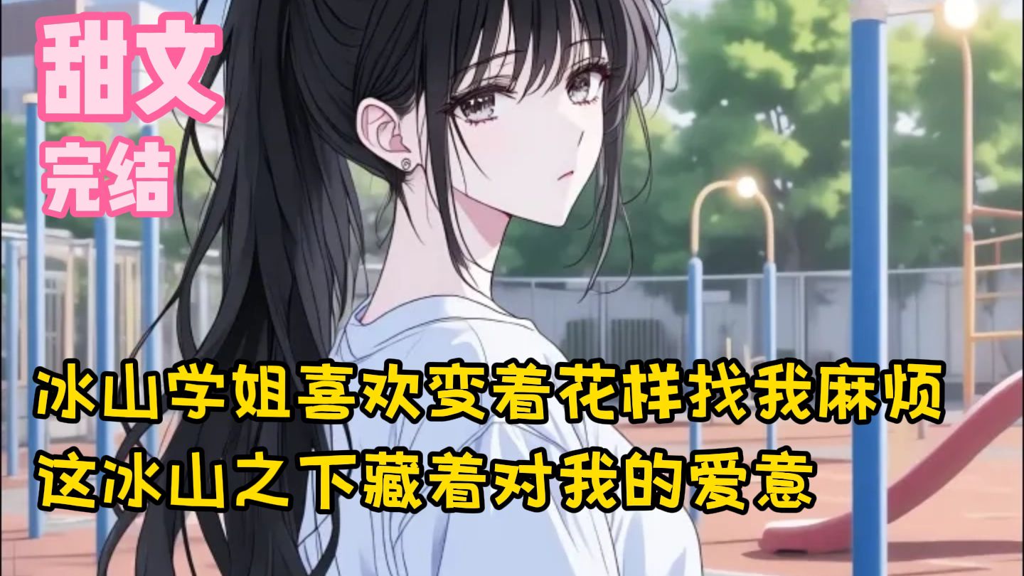 【完结甜文】冰山学姐喜欢变着花样找我麻烦，这冰山之下藏着对我的爱意~一口气看完