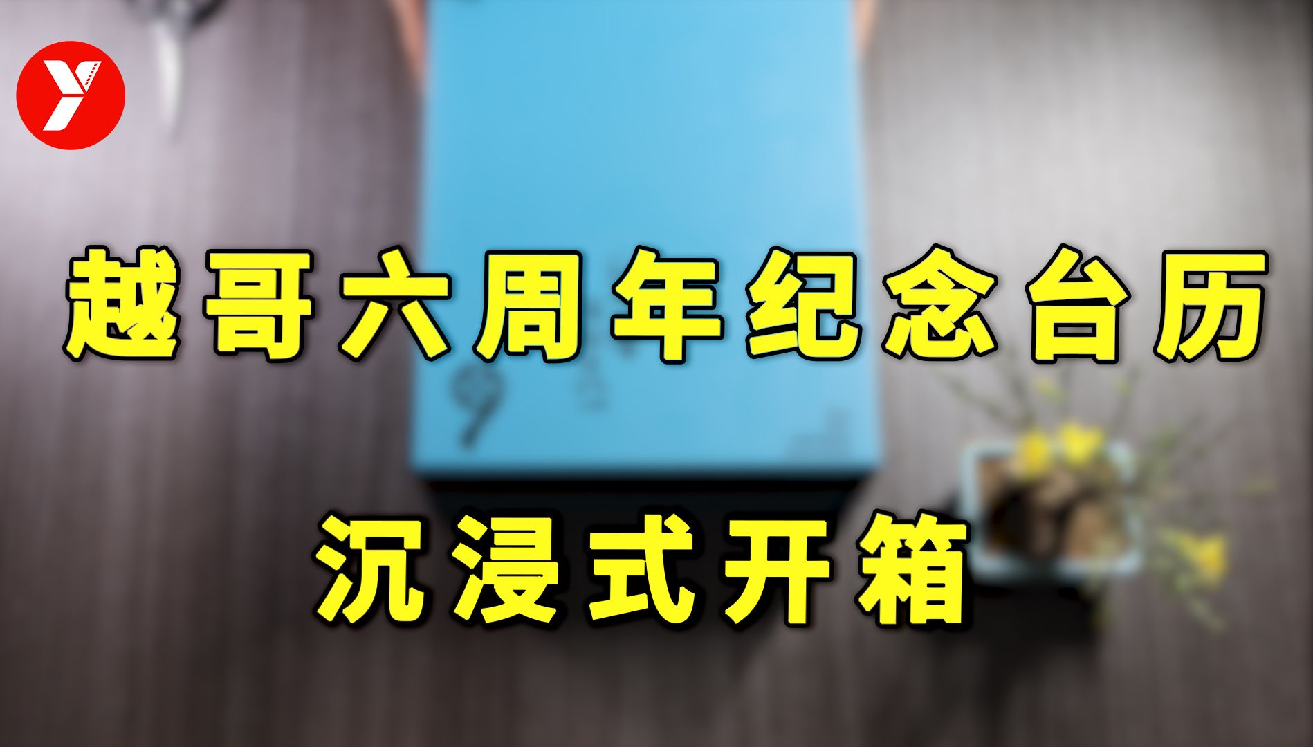 【越哥】越哥六周年纪念台历，沉浸式开箱