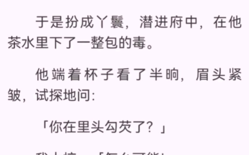 我奉命刺杀摄政王。于是扮成丫鬟，潜进府中，在他茶水里下了一整包的毒。他端着杯子看了半晌，眉头紧皱，试探地问：「你在里头勾芡了？」我大惊：「怎么可能！」