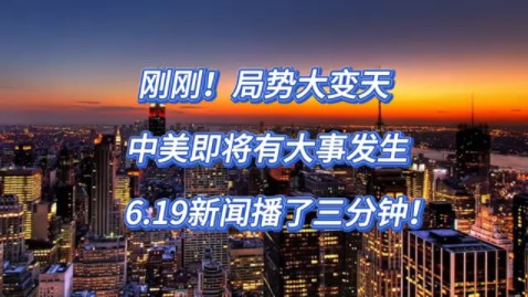 刚刚！局势大变天！ 中美即将有大事发生！ 6.19新闻播了三分钟！