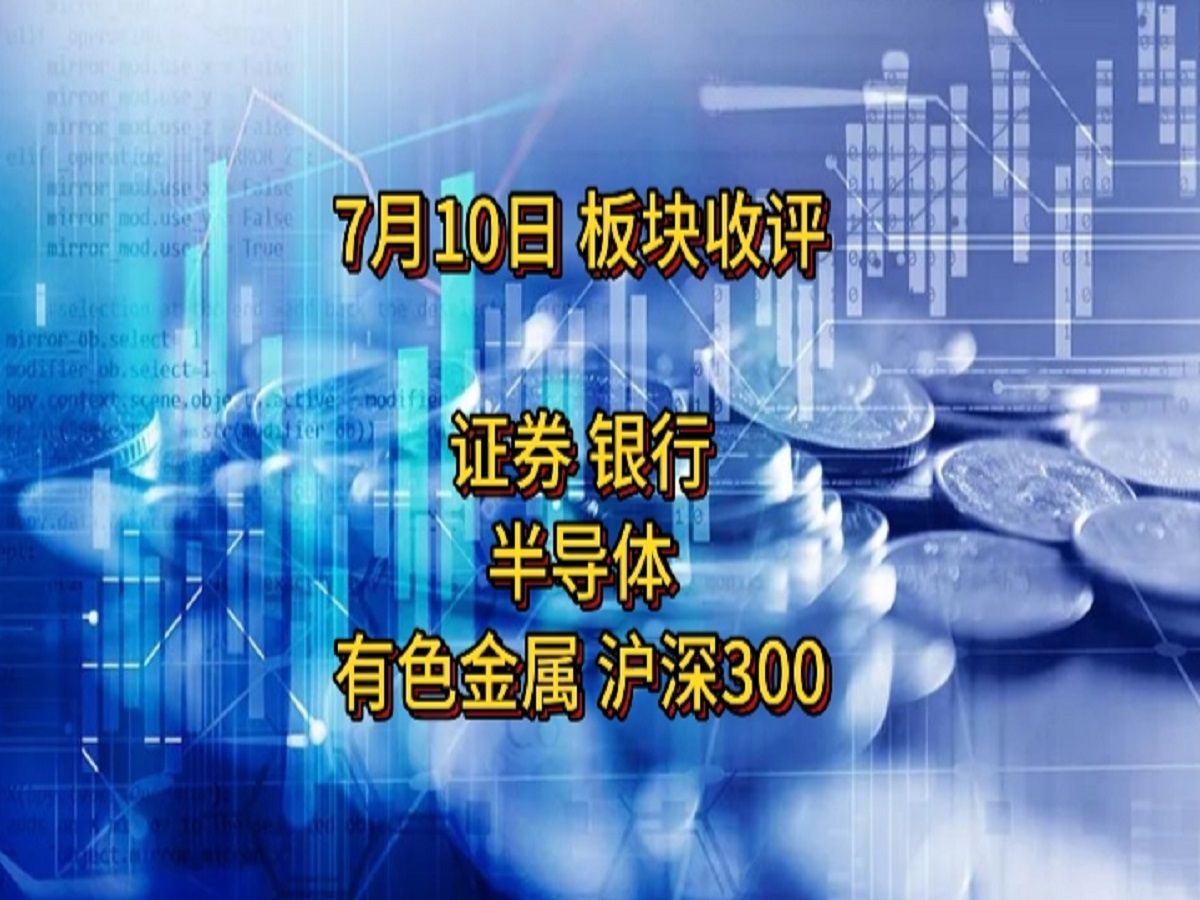 7月10日 板块收评 证券 银行 有色金属 半导体 沪深300 简评哔哩哔哩bilibili