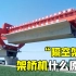 架桥机是怎么工作的？几千吨重的机器开过去，桥就架好了