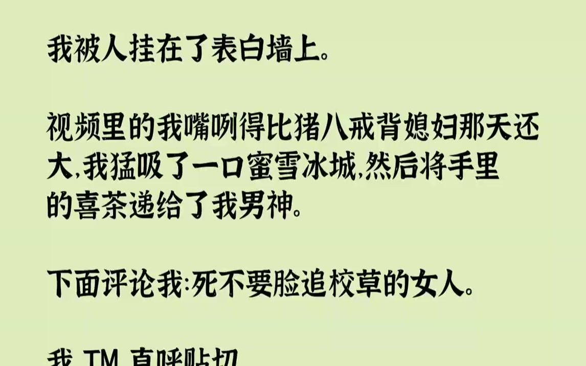 【完结文】我被人挂在了表白墙上.视频里的我嘴咧得比猪八戒背媳妇那天还大，我猛吸了一口蜜雪冰城，然后将手里的喜茶递给了我男神。下面...