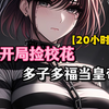 【20小时完结】我成为全校唯一幸存男性，曾经把我当成屌丝的校花不得不对我卑躬屈膝，多子多福系统让我一路狂捡美女！冷艳校花？清纯学妹，甜美学姐我全都收下！爱打拳的