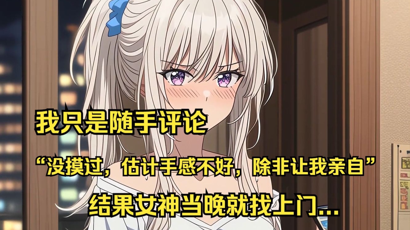 (已完结)睡前刷抖音，刷到女神小号，里面全是撩衣服露大长腿的视频，我随手发了一条评论，“没摸过，估计手感不好，除非让我亲自验证”，结果女神当晚就找上门...