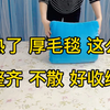 毛毯收拾好，来年没烦恼！天热了，厚毛毯这么叠， 整齐、不散、好收纳