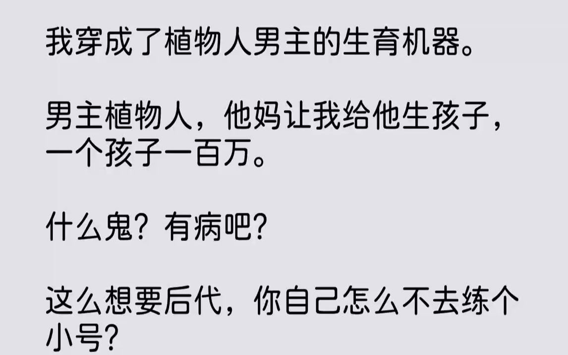 【完结文】我穿成了植物人男主的生育机器。男主植物人，他妈让我给他生孩子，一个孩子一百万。什么鬼？有病吧？这么想要后代，你自己怎么...