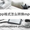 3gpp格式怎么转换mp4？分享格式转换技巧