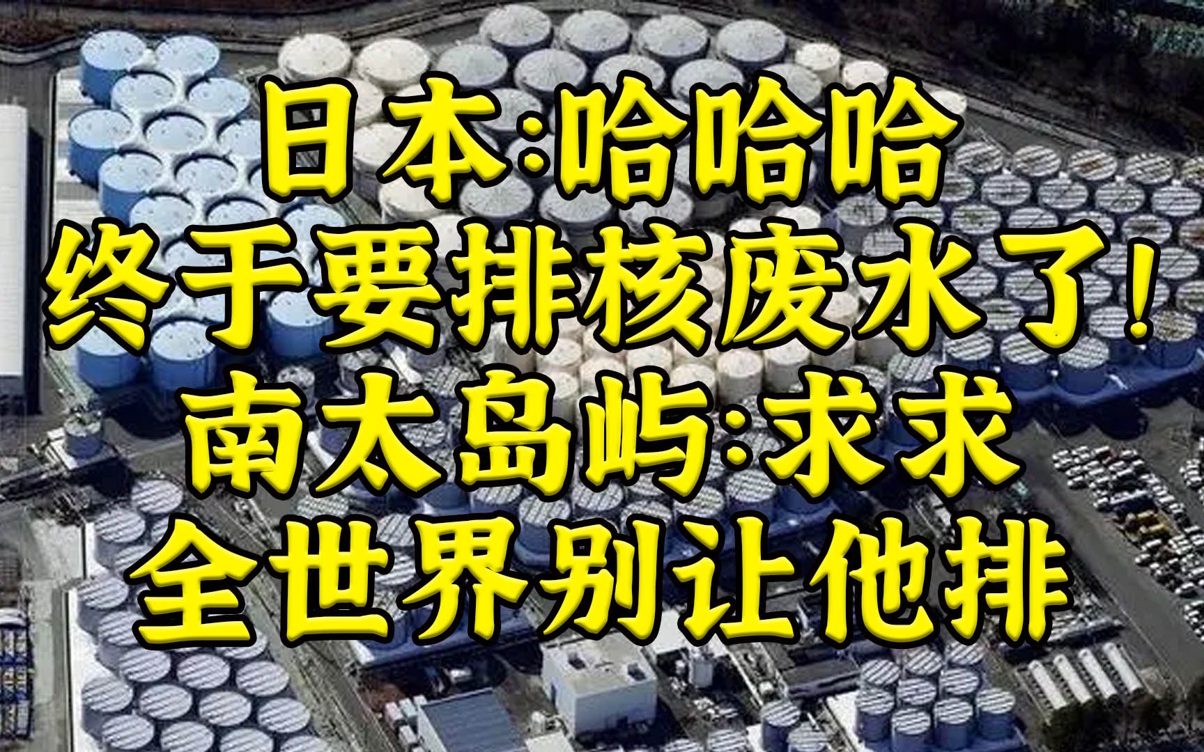日本：终于要排核废水啦！南太岛屿：求求全世界别让他排