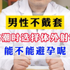 男性不戴套，高潮时选择体外射精，能不能避孕