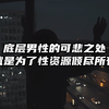 底层男性的可悲之处，就是为了性资源倾尽所有