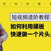 【短视频进阶教程第一集】利用模板 快速做个自己的片头片尾