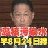 岸田文雄：日本福岛核污染水最早将于8月24日排海