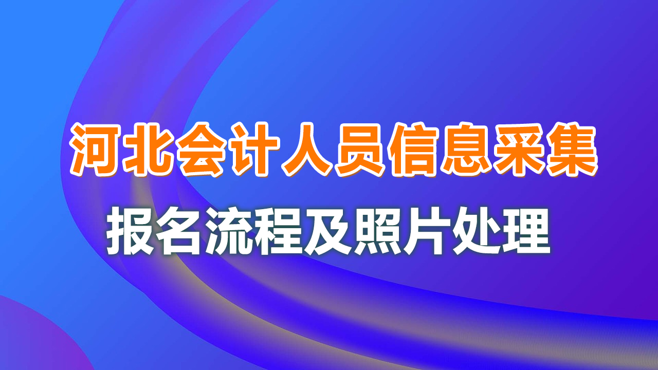 河北省会计人员信息采集流程及免冠照片处理简易教程