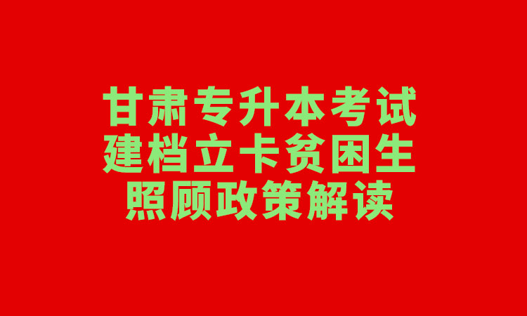 甘肃专升本对于建档立卡贫困生的招生优惠政策是什么?