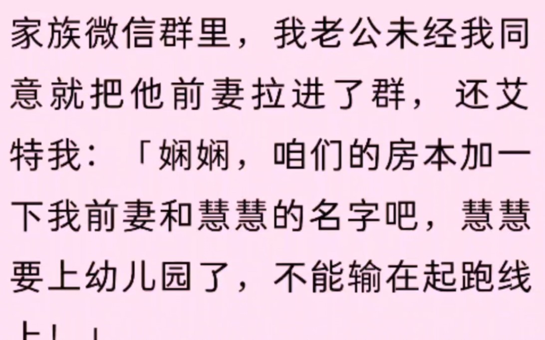 家族微信群里,我老公未经我同意就把他前妻拉进了群,还艾特我「娴娴,咱们的房本加一下我前妻和慧慧的名字吧,慧慧要上幼儿园了,不能输在起跑线上...