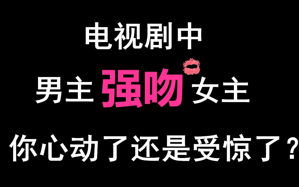 电视剧中男主【强kiss吻】女主的情节,你心动了还是受惊了?哔哩哔哩bilibili