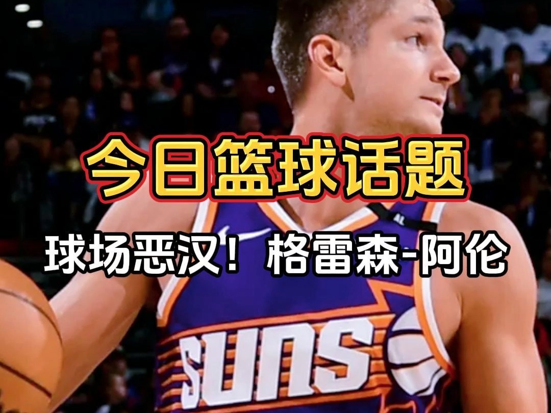 今日篮球话题:nba现役第一恶汉格雷森阿伦